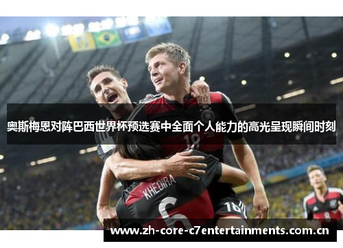 奥斯梅恩对阵巴西世界杯预选赛中全面个人能力的高光呈现瞬间时刻