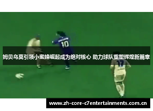 姆贝乌莫引领小蜜蜂崛起成为绝对核心 助力球队重塑辉煌新篇章