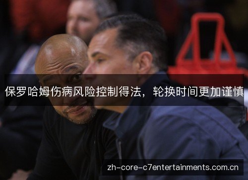 保罗哈姆伤病风险控制得法,轮换时间更加谨慎 保罗哈姆伤病风险控制得法,轮换时间更加谨慎