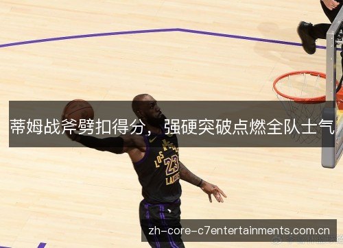 蒂姆战斧劈扣得分,强硬突破点燃全队士气 蒂姆战斧劈扣得分,强硬突破点燃全队士气