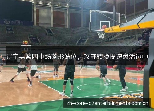 辽宁男篮四中场菱形站位,攻守转换提速盘活边中 辽宁男篮四中场菱形站位,攻守转换提速盘活边中